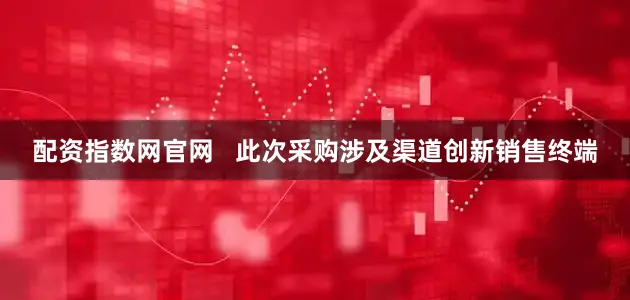 配资指数网官网   此次采购涉及渠道创新销售终端