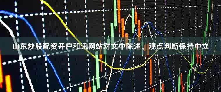 山东炒股配资开户和讯网站对文中陈述、观点判断保持中立