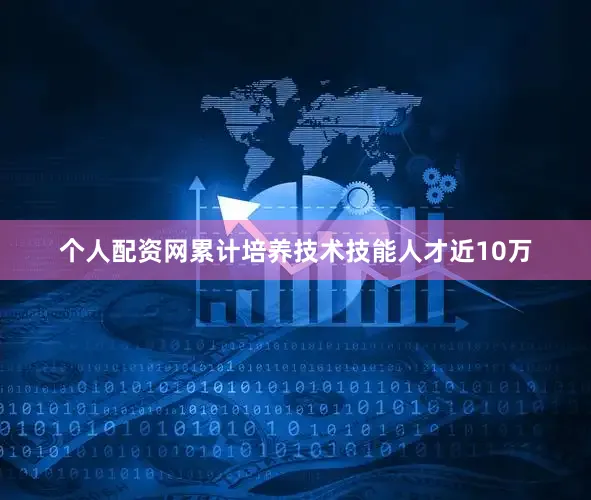 个人配资网累计培养技术技能人才近10万