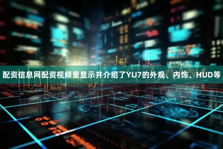 配资信息网配资视频里显示并介绍了YU7的外观、内饰、HUD等