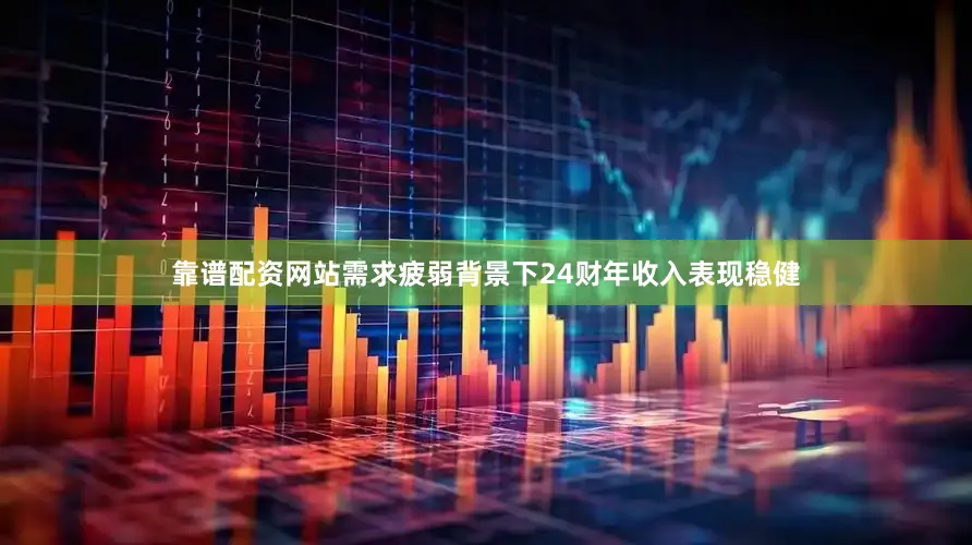 靠谱配资网站　　需求疲弱背景下24财年收入表现稳健