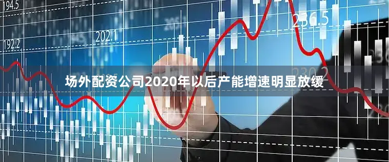 场外配资公司2020年以后产能增速明显放缓