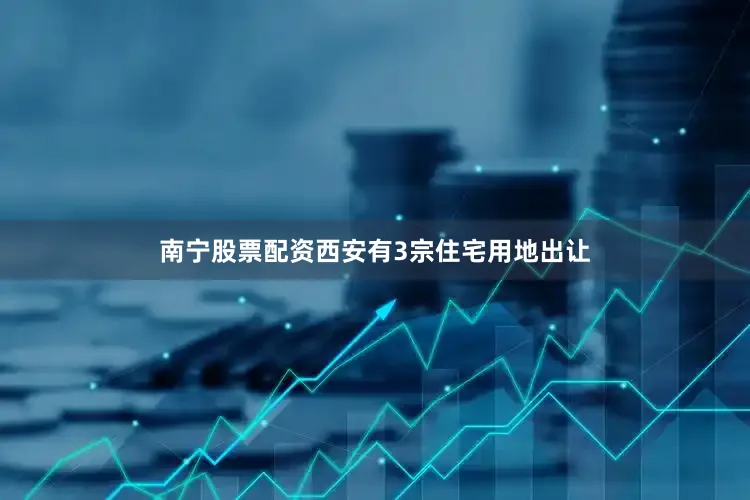 南宁股票配资西安有3宗住宅用地出让