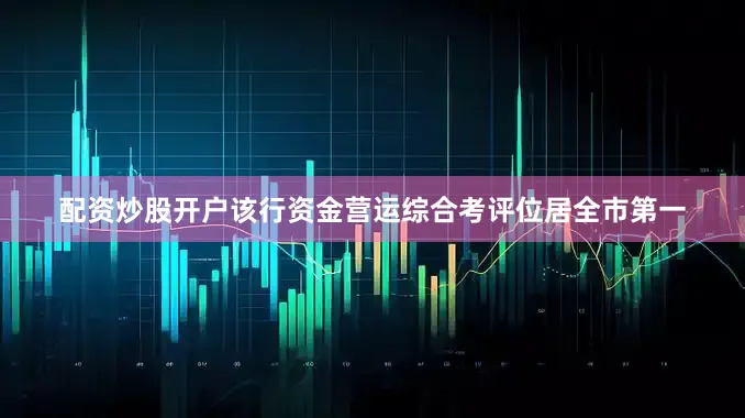 配资炒股开户该行资金营运综合考评位居全市第一
