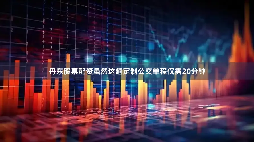 丹东股票配资虽然这趟定制公交单程仅需20分钟