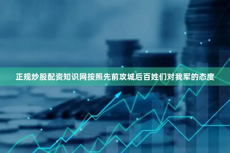 正规炒股配资知识网按照先前攻城后百姓们对我军的态度
