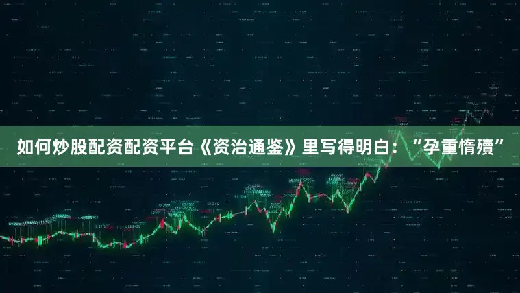 如何炒股配资配资平台《资治通鉴》里写得明白：“孕重惰殰”
