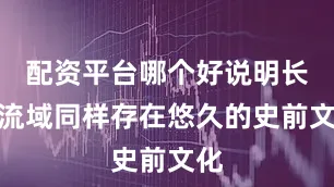 配资平台哪个好说明长江流域同样存在悠久的史前文化