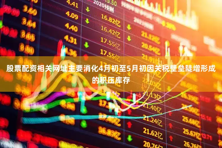 股票配资相关网址主要消化4月初至5月初因关税壁垒陡增形成的积压库存