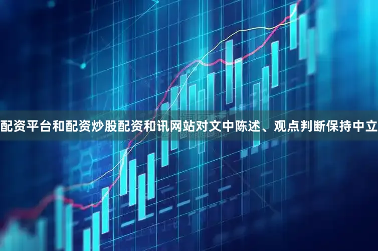 配资平台和配资炒股配资和讯网站对文中陈述、观点判断保持中立
