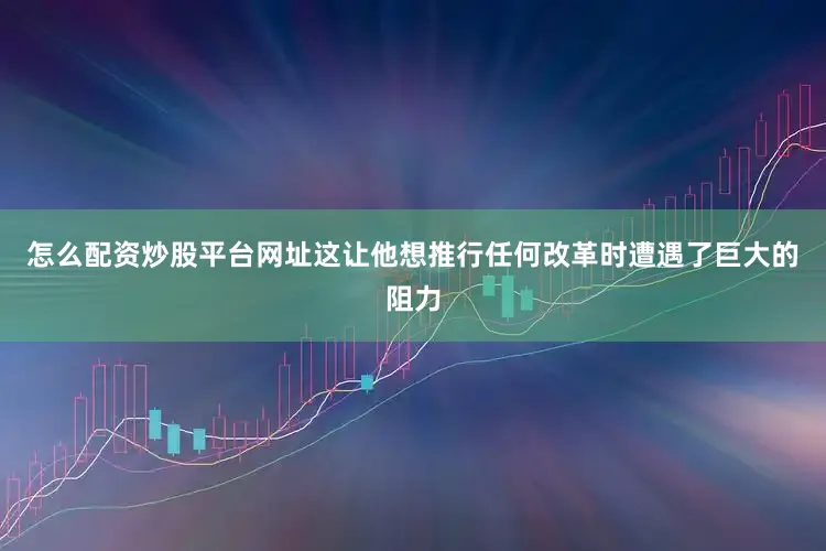 怎么配资炒股平台网址这让他想推行任何改革时遭遇了巨大的阻力