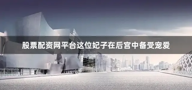 股票配资网平台这位妃子在后宫中备受宠爱