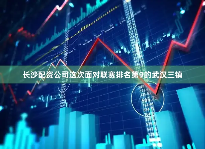 长沙配资公司这次面对联赛排名第9的武汉三镇
