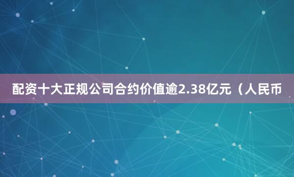 配资十大正规公司合约价值逾2.38亿元（人民币