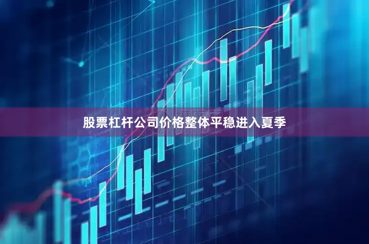 股票杠杆公司价格整体平稳进入夏季