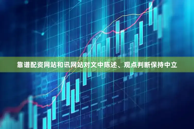 靠谱配资网站和讯网站对文中陈述、观点判断保持中立