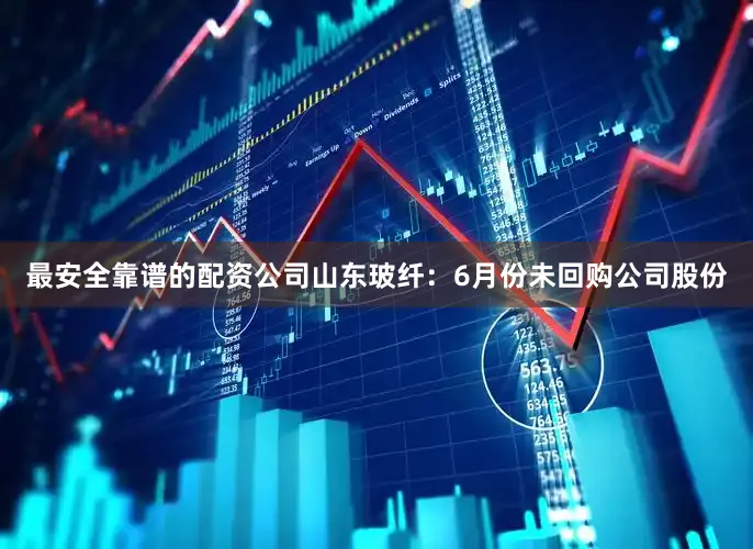 最安全靠谱的配资公司山东玻纤：6月份未回购公司股份
