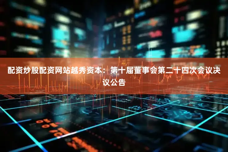 配资炒股配资网站越秀资本：第十届董事会第二十四次会议决议公告