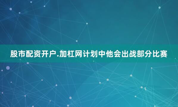 股市配资开户.加杠网计划中他会出战部分比赛