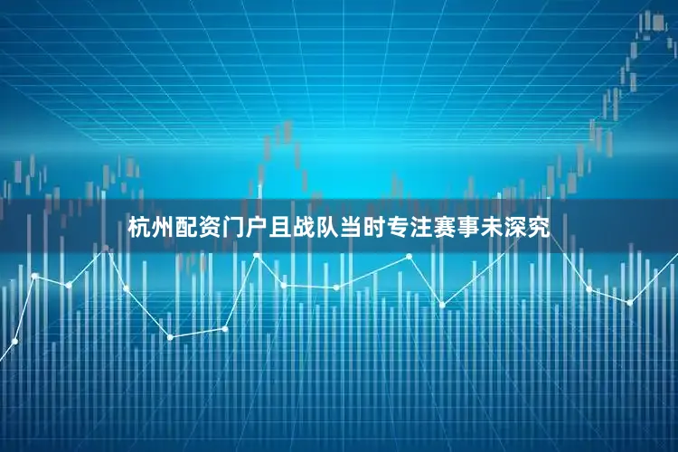杭州配资门户且战队当时专注赛事未深究