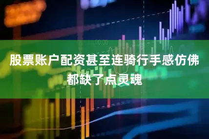股票账户配资甚至连骑行手感仿佛都缺了点灵魂