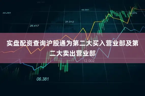 实盘配资查询沪股通为第二大买入营业部及第二大卖出营业部