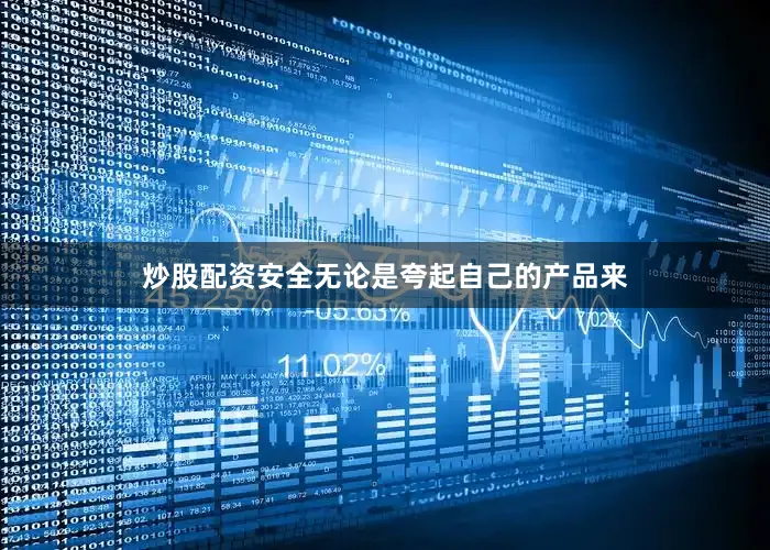 炒股配资安全无论是夸起自己的产品来