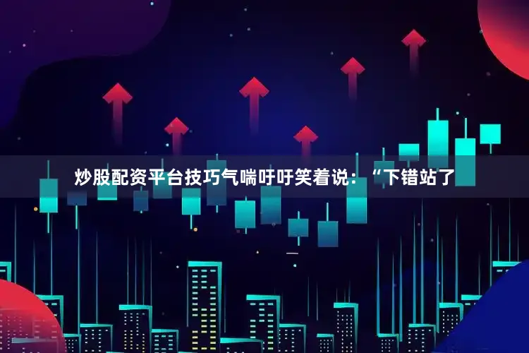炒股配资平台技巧气喘吁吁笑着说：“下错站了
