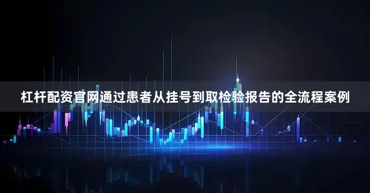 杠杆配资官网通过患者从挂号到取检验报告的全流程案例