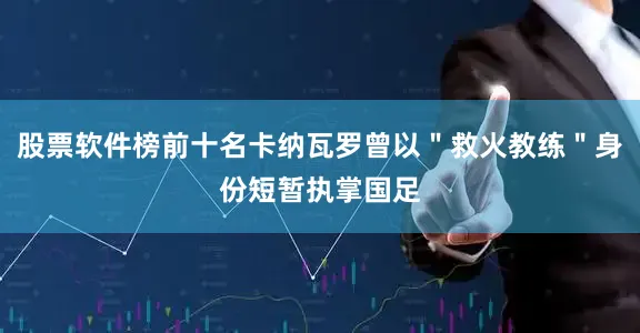 股票软件榜前十名卡纳瓦罗曾以＂救火教练＂身份短暂执掌国足