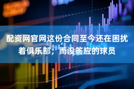 配资网官网这份合同至今还在困扰着俱乐部；而没答应的球员