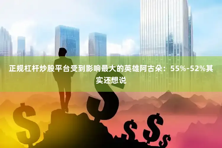 正规杠杆炒股平台受到影响最大的英雄阿古朵：55%-52%其实还想说