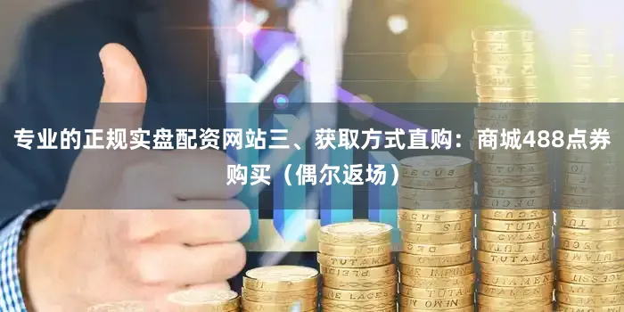 专业的正规实盘配资网站三、获取方式直购：商城488点券购买（偶尔返场）