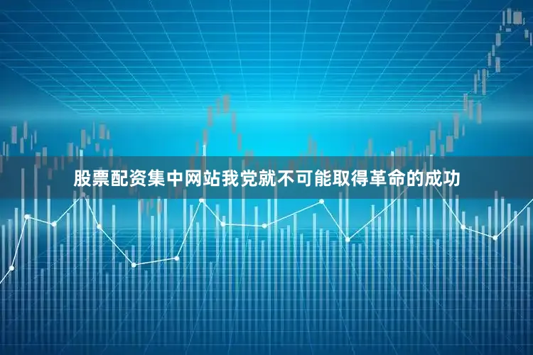 股票配资集中网站我党就不可能取得革命的成功