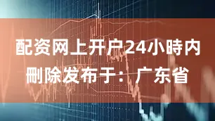 配资网上开户24小時内刪除发布于：广东省