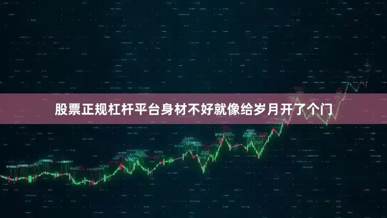 股票正规杠杆平台身材不好就像给岁月开了个门