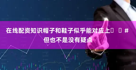 在线配资知识帽子和鞋子似乎能对应上� �# 但也不是没有疑点