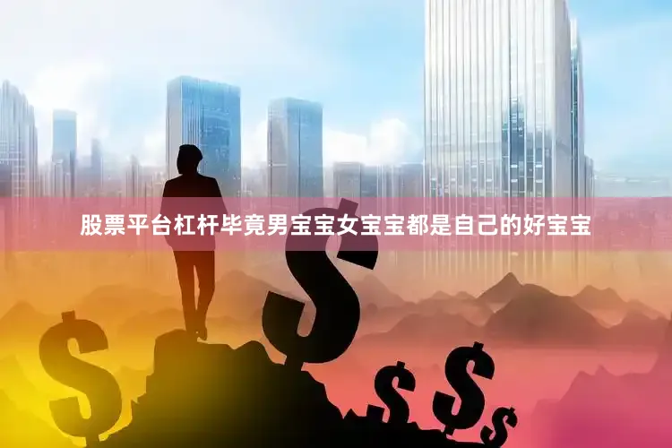 股票平台杠杆毕竟男宝宝女宝宝都是自己的好宝宝