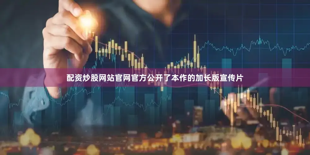 配资炒股网站官网官方公开了本作的加长版宣传片
