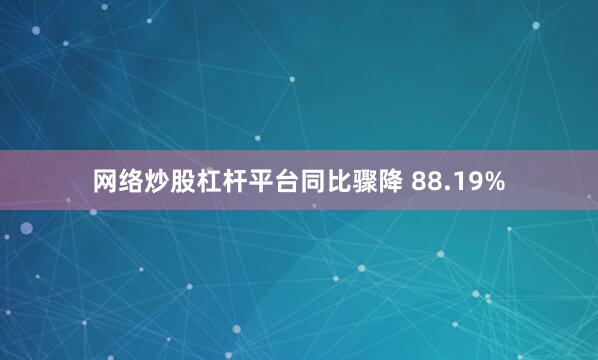 网络炒股杠杆平台同比骤降 88.19%