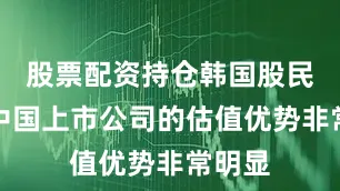 股票配资持仓韩国股民发现中国上市公司的估值优势非常明显