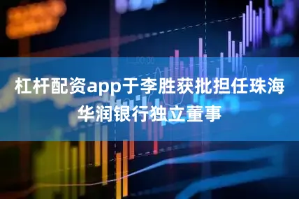 杠杆配资app于李胜获批担任珠海华润银行独立董事