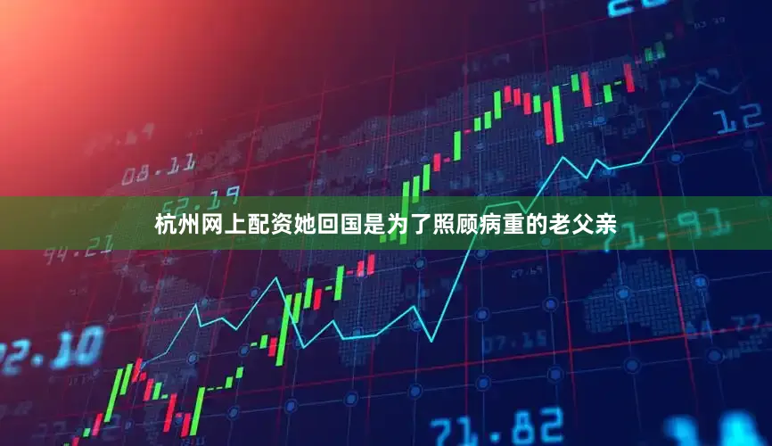 杭州网上配资她回国是为了照顾病重的老父亲