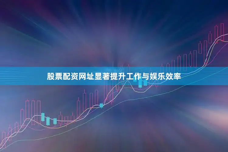 股票配资网址显著提升工作与娱乐效率