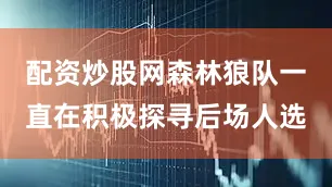 配资炒股网森林狼队一直在积极探寻后场人选