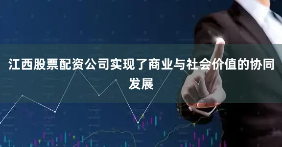 江西股票配资公司实现了商业与社会价值的协同发展