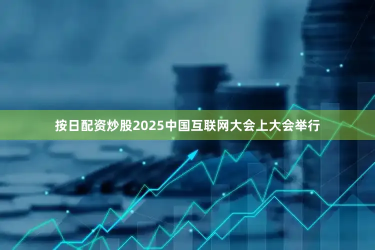 按日配资炒股2025中国互联网大会上大会举行