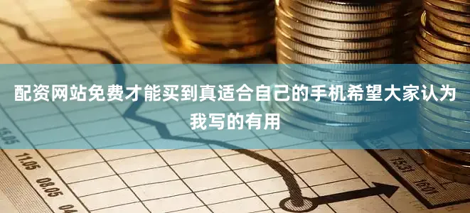 配资网站免费才能买到真适合自己的手机希望大家认为我写的有用