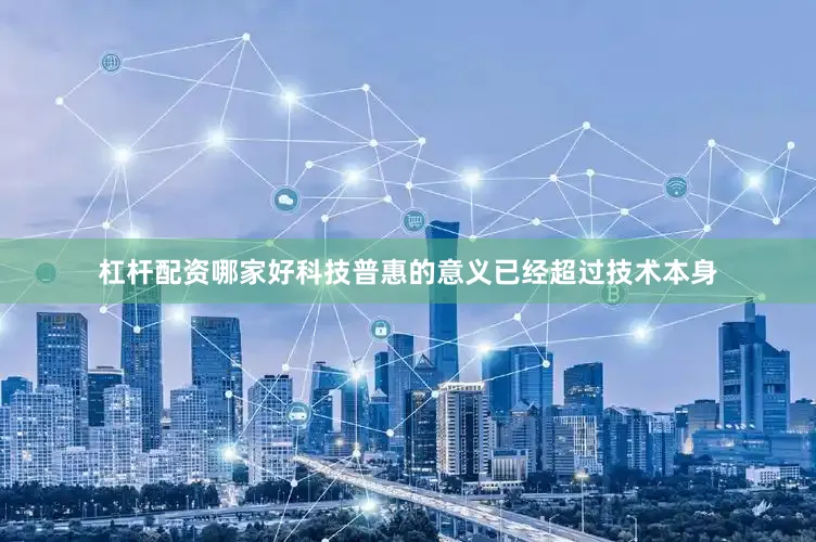 杠杆配资哪家好科技普惠的意义已经超过技术本身