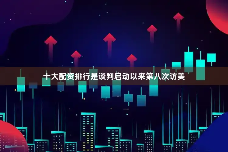 十大配资排行是谈判启动以来第八次访美